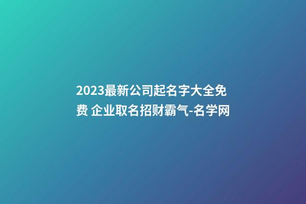 2023最新公司起名字大全免费 企业取名招财霸气-名学网-第1张-公司起名-玄机派